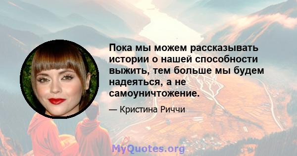 Пока мы можем рассказывать истории о нашей способности выжить, тем больше мы будем надеяться, а не самоуничтожение.