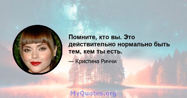 Помните, кто вы. Это действительно нормально быть тем, кем ты есть.