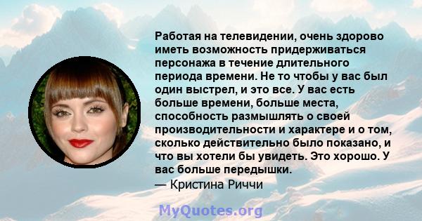 Работая на телевидении, очень здорово иметь возможность придерживаться персонажа в течение длительного периода времени. Не то чтобы у вас был один выстрел, и это все. У вас есть больше времени, больше места, способность 