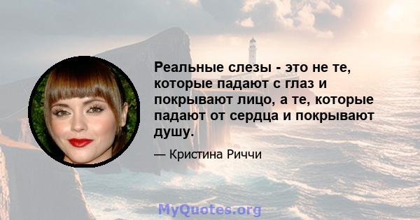 Реальные слезы - это не те, которые падают с глаз и покрывают лицо, а те, которые падают от сердца и покрывают душу.