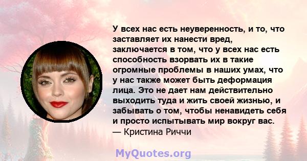 У всех нас есть неуверенность, и то, что заставляет их нанести вред, заключается в том, что у всех нас есть способность взорвать их в такие огромные проблемы в наших умах, что у нас также может быть деформация лица. Это 