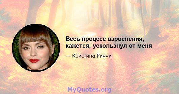 Весь процесс взросления, кажется, ускользнул от меня