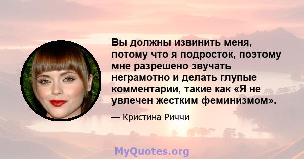 Вы должны извинить меня, потому что я подросток, поэтому мне разрешено звучать неграмотно и делать глупые комментарии, такие как «Я не увлечен жестким феминизмом».