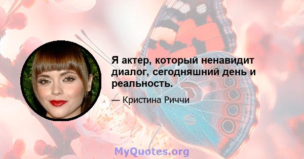 Я актер, который ненавидит диалог, сегодняшний день и реальность.