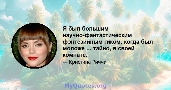 Я был большим научно-фантастическим фэнтезийным гиком, когда был моложе ... тайно, в своей комнате.