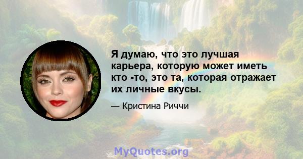 Я думаю, что это лучшая карьера, которую может иметь кто -то, это та, которая отражает их личные вкусы.