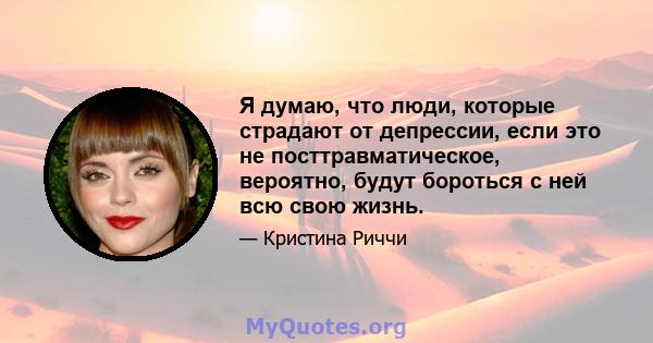 Я думаю, что люди, которые страдают от депрессии, если это не посттравматическое, вероятно, будут бороться с ней всю свою жизнь.