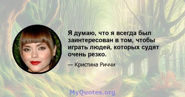 Я думаю, что я всегда был заинтересован в том, чтобы играть людей, которых судят очень резко.