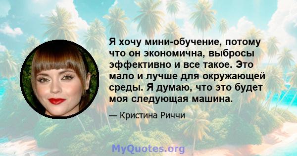 Я хочу мини-обучение, потому что он экономична, выбросы эффективно и все такое. Это мало и лучше для окружающей среды. Я думаю, что это будет моя следующая машина.