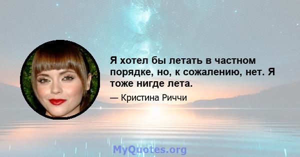 Я хотел бы летать в частном порядке, но, к сожалению, нет. Я тоже нигде лета.