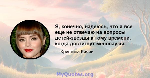 Я, конечно, надеюсь, что я все еще не отвечаю на вопросы детей-звезды к тому времени, когда достигнут менопаузы.