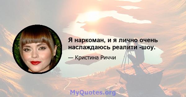 Я наркоман, и я лично очень наслаждаюсь реалити -шоу.