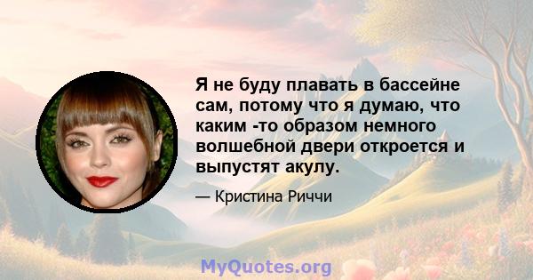 Я не буду плавать в бассейне сам, потому что я думаю, что каким -то образом немного волшебной двери откроется и выпустят акулу.