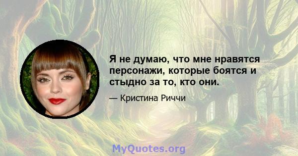 Я не думаю, что мне нравятся персонажи, которые боятся и стыдно за то, кто они.