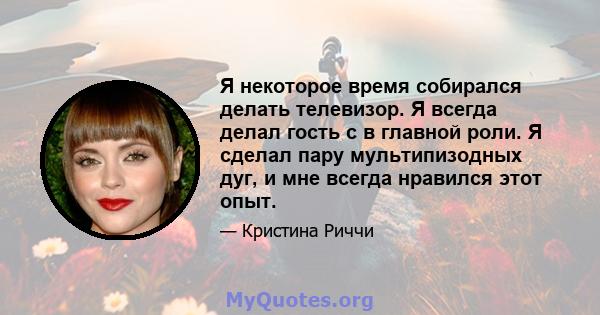 Я некоторое время собирался делать телевизор. Я всегда делал гость с в главной роли. Я сделал пару мультипизодных дуг, и мне всегда нравился этот опыт.