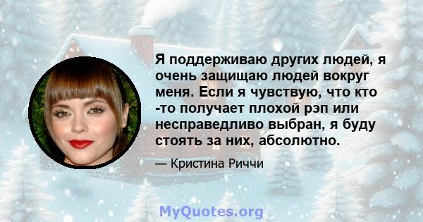 Я поддерживаю других людей, я очень защищаю людей вокруг меня. Если я чувствую, что кто -то получает плохой рэп или несправедливо выбран, я буду стоять за них, абсолютно.