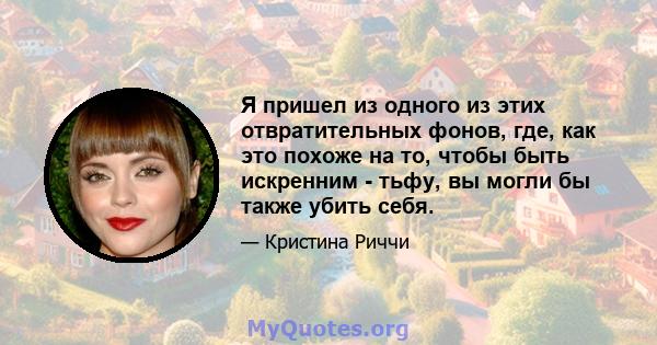 Я пришел из одного из этих отвратительных фонов, где, как это похоже на то, чтобы быть искренним - тьфу, вы могли бы также убить себя.