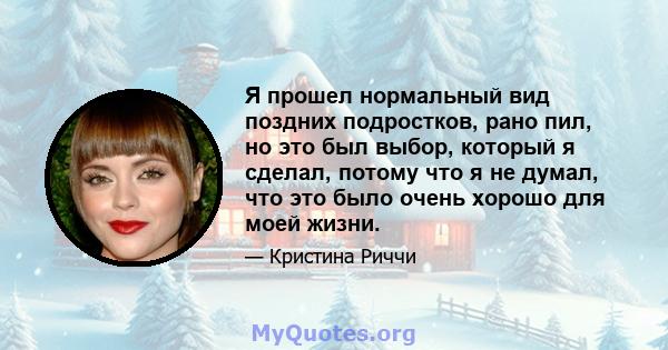 Я прошел нормальный вид поздних подростков, рано пил, но это был выбор, который я сделал, потому что я не думал, что это было очень хорошо для моей жизни.