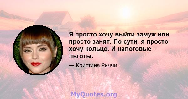 Я просто хочу выйти замуж или просто занят. По сути, я просто хочу кольцо. И налоговые льготы.