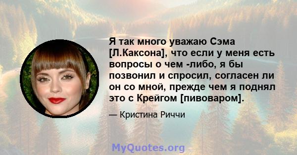 Я так много уважаю Сэма [Л.Каксона], что если у меня есть вопросы о чем -либо, я бы позвонил и спросил, согласен ли он со мной, прежде чем я поднял это с Крейгом [пивоваром].