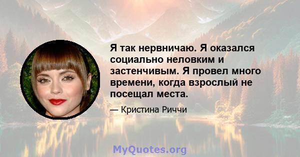 Я так нервничаю. Я оказался социально неловким и застенчивым. Я провел много времени, когда взрослый не посещал места.