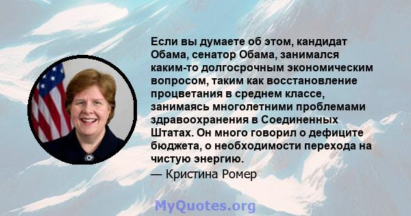 Если вы думаете об этом, кандидат Обама, сенатор Обама, занимался каким-то долгосрочным экономическим вопросом, таким как восстановление процветания в среднем классе, занимаясь многолетними проблемами здравоохранения в