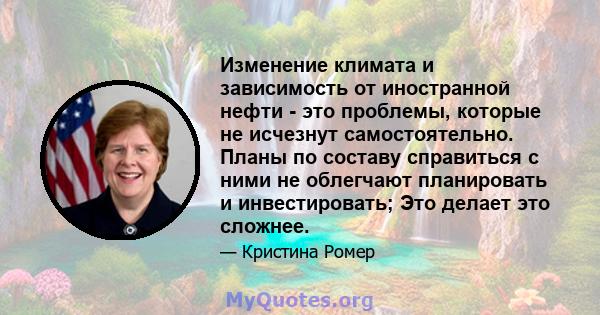 Изменение климата и зависимость от иностранной нефти - это проблемы, которые не исчезнут самостоятельно. Планы по составу справиться с ними не облегчают планировать и инвестировать; Это делает это сложнее.