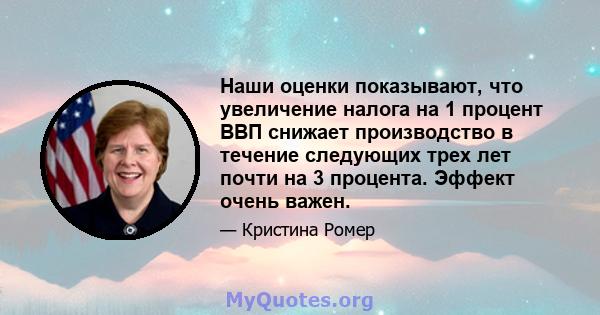 Наши оценки показывают, что увеличение налога на 1 процент ВВП снижает производство в течение следующих трех лет почти на 3 процента. Эффект очень важен.