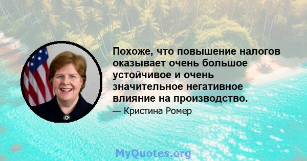 Похоже, что повышение налогов оказывает очень большое устойчивое и очень значительное негативное влияние на производство.