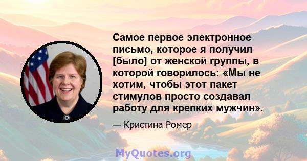 Самое первое электронное письмо, которое я получил [было] от женской группы, в которой говорилось: «Мы не хотим, чтобы этот пакет стимулов просто создавал работу для крепких мужчин».