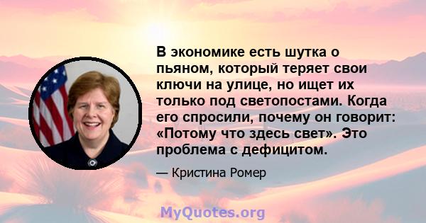 В экономике есть шутка о пьяном, который теряет свои ключи на улице, но ищет их только под светопостами. Когда его спросили, почему он говорит: «Потому что здесь свет». Это проблема с дефицитом.