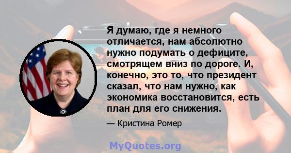 Я думаю, где я немного отличается, нам абсолютно нужно подумать о дефиците, смотрящем вниз по дороге. И, конечно, это то, что президент сказал, что нам нужно, как экономика восстановится, есть план для его снижения.