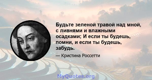 Будьте зеленой травой над мной, с ливнями и влажными осадками; И если ты будешь, помни, и если ты будешь, забудь.