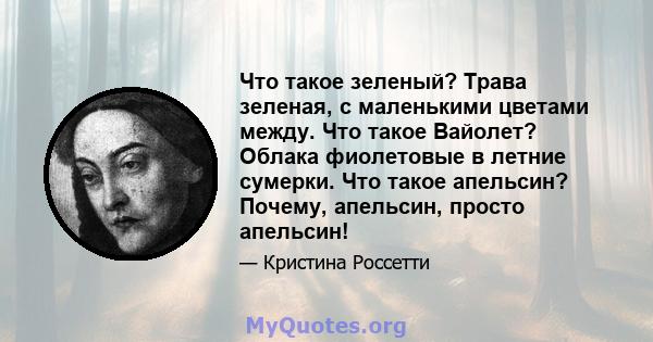 Что такое зеленый? Трава зеленая, с маленькими цветами между. Что такое Вайолет? Облака фиолетовые в летние сумерки. Что такое апельсин? Почему, апельсин, просто апельсин!