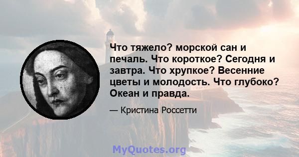 Что тяжело? морской сан и печаль. Что короткое? Сегодня и завтра. Что хрупкое? Весенние цветы и молодость. Что глубоко? Океан и правда.