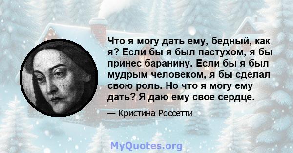 Что я могу дать ему, бедный, как я? Если бы я был пастухом, я бы принес баранину. Если бы я был мудрым человеком, я бы сделал свою роль. Но что я могу ему дать? Я даю ему свое сердце.