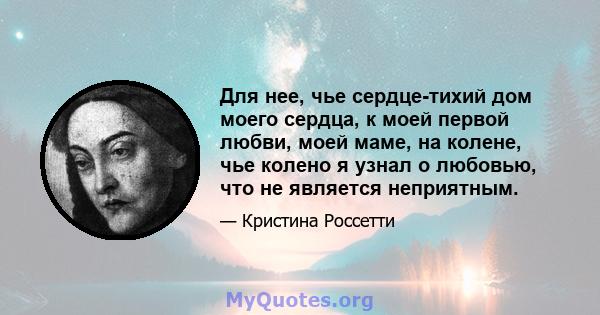 Для нее, чье сердце-тихий дом моего сердца, к моей первой любви, моей маме, на колене, чье колено я узнал о любовью, что не является неприятным.