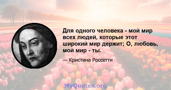 Для одного человека - мой мир всех людей, которые этот широкий мир держит; О, любовь, мой мир - ты.