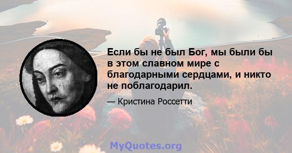 Если бы не был Бог, мы были бы в этом славном мире с благодарными сердцами, и никто не поблагодарил.