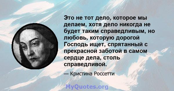 Это не тот дело, которое мы делаем, хотя дело никогда не будет таким справедливым, но любовь, которую дорогой Господь ищет, спрятанный с прекрасной заботой в самом сердце дела, столь справедливой.