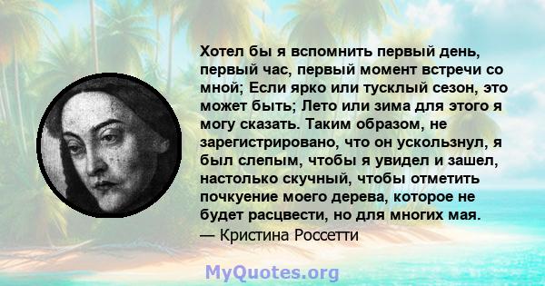 Хотел бы я вспомнить первый день, первый час, первый момент встречи со мной; Если ярко или тусклый сезон, это может быть; Лето или зима для этого я могу сказать. Таким образом, не зарегистрировано, что он ускользнул, я