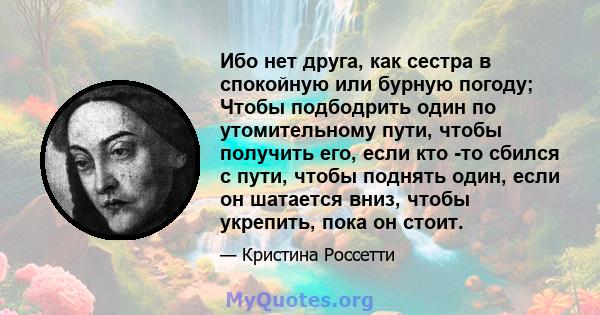 Ибо нет друга, как сестра в спокойную или бурную погоду; Чтобы подбодрить один по утомительному пути, чтобы получить его, если кто -то сбился с пути, чтобы поднять один, если он шатается вниз, чтобы укрепить, пока он