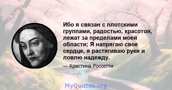 Ибо я связан с плотскими группами, радостью, красотой, лежат за пределами моей области; Я напрягаю свое сердце, я растягиваю руки и ловлю надежду.