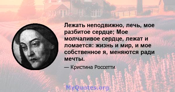 Лежать неподвижно, лечь, мое разбитое сердце; Мое молчаливое сердце, лежат и ломается: жизнь и мир, и мое собственное я, меняются ради мечты.