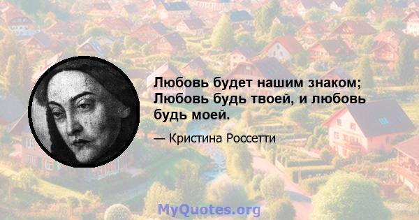 Любовь будет нашим знаком; Любовь будь твоей, и любовь будь моей.