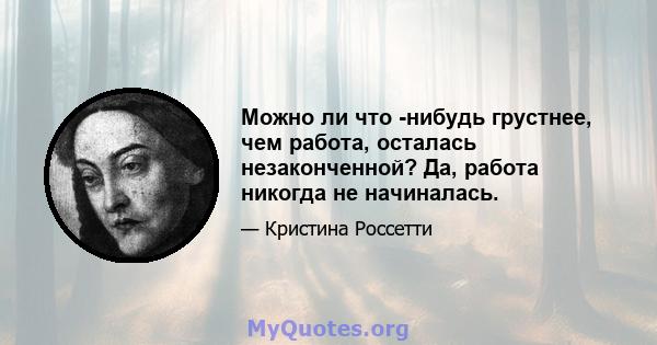 Можно ли что -нибудь грустнее, чем работа, осталась незаконченной? Да, работа никогда не начиналась.