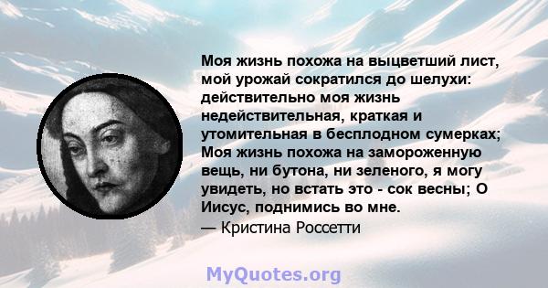 Моя жизнь похожа на выцветший лист, мой урожай сократился до шелухи: действительно моя жизнь недействительная, краткая и утомительная в бесплодном сумерках; Моя жизнь похожа на замороженную вещь, ни бутона, ни зеленого, 