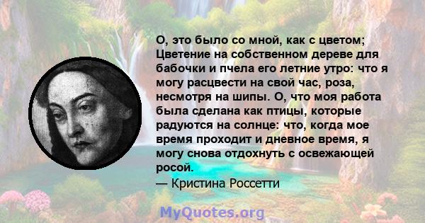 О, это было со мной, как с цветом; Цветение на собственном дереве для бабочки и пчела его летние утро: что я могу расцвести на свой час, роза, несмотря на шипы. О, что моя работа была сделана как птицы, которые радуются 