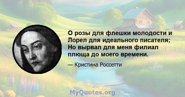 О розы для флешки молодости и Лорел для идеального писателя; Но вырвал для меня филиал плюща до моего времени.