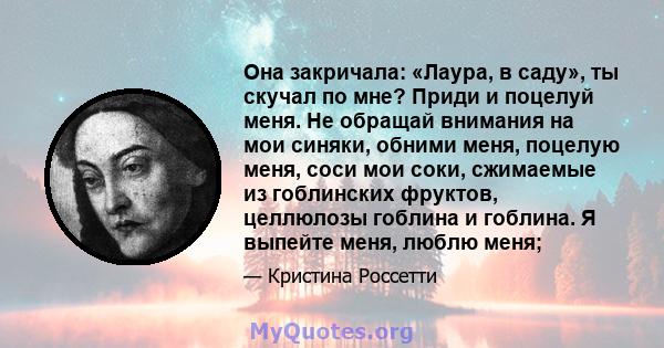 Она закричала: «Лаура, в саду», ты скучал по мне? Приди и поцелуй меня. Не обращай внимания на мои синяки, обними меня, поцелую меня, соси мои соки, сжимаемые из гоблинских фруктов, целлюлозы гоблина и гоблина. Я